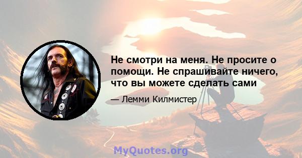 Не смотри на меня. Не просите о помощи. Не спрашивайте ничего, что вы можете сделать сами