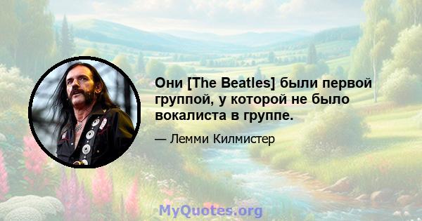 Они [The Beatles] были первой группой, у которой не было вокалиста в группе.