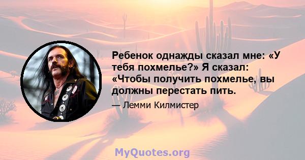 Ребенок однажды сказал мне: «У тебя похмелье?» Я сказал: «Чтобы получить похмелье, вы должны перестать пить.