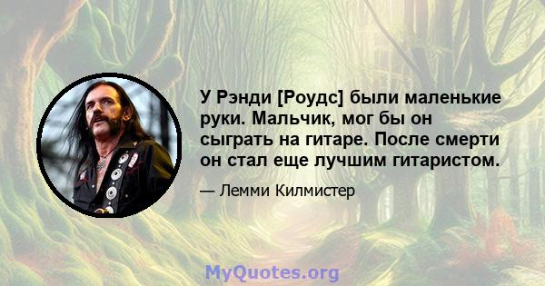 У Рэнди [Роудс] были маленькие руки. Мальчик, мог бы он сыграть на гитаре. После смерти он стал еще лучшим гитаристом.