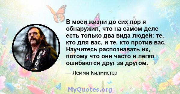 В моей жизни до сих пор я обнаружил, что на самом деле есть только два вида людей: те, кто для вас, и те, кто против вас. Научитесь распознавать их, потому что они часто и легко ошибаются друг за другом.