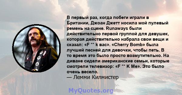 В первый раз, когда побеги играли в Британии, Джоан Джетт носила мой пулевый ремень на сцене. Runaways были действительно первой группой для девушек, которая действительно набрала свои вещи и сказал: «F ** k вас».