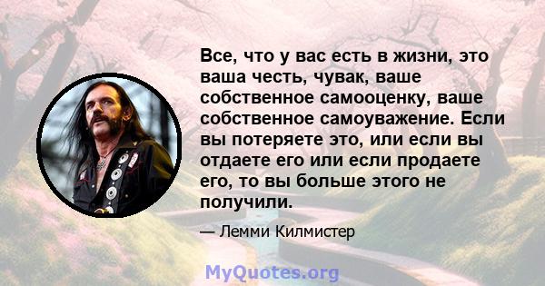 Все, что у вас есть в жизни, это ваша честь, чувак, ваше собственное самооценку, ваше собственное самоуважение. Если вы потеряете это, или если вы отдаете его или если продаете его, то вы больше этого не получили.