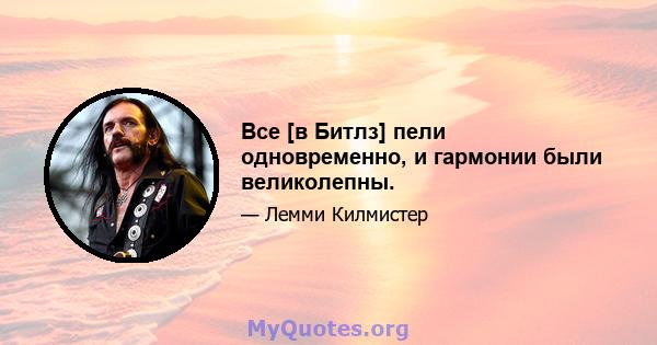 Все [в Битлз] пели одновременно, и гармонии были великолепны.