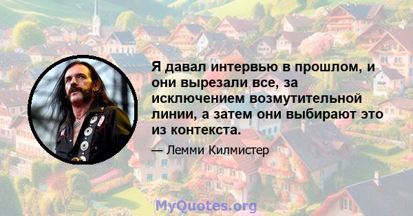 Я давал интервью в прошлом, и они вырезали все, за исключением возмутительной линии, а затем они выбирают это из контекста.