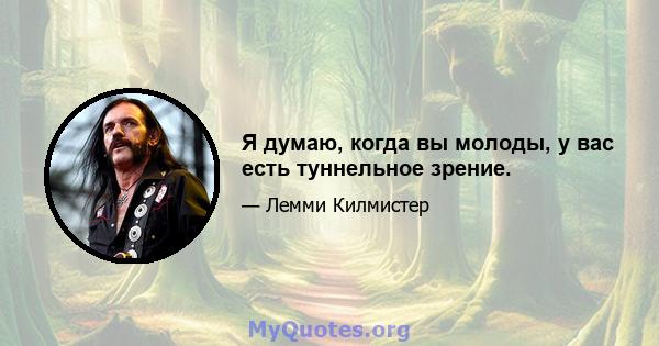 Я думаю, когда вы молоды, у вас есть туннельное зрение.