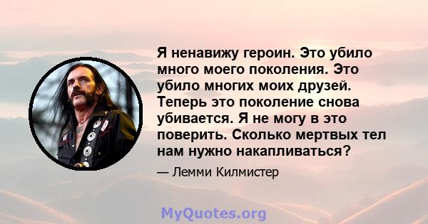 Я ненавижу героин. Это убило много моего поколения. Это убило многих моих друзей. Теперь это поколение снова убивается. Я не могу в это поверить. Сколько мертвых тел нам нужно накапливаться?