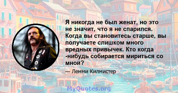 Я никогда не был женат, но это не значит, что я не спарился. Когда вы становитесь старше, вы получаете слишком много вредных привычек. Кто когда -нибудь собирается мириться со мной?