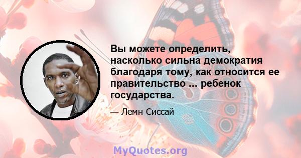 Вы можете определить, насколько сильна демократия благодаря тому, как относится ее правительство ... ребенок государства.