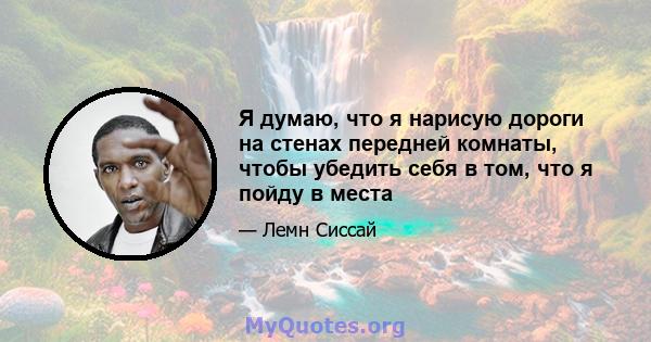 Я думаю, что я нарисую дороги на стенах передней комнаты, чтобы убедить себя в том, что я пойду в места