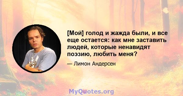 [Мой] голод и жажда были, и все еще остается: как мне заставить людей, которые ненавидят поэзию, любить меня?