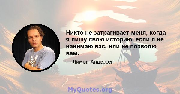 Никто не затрагивает меня, когда я пишу свою историю, если я не нанимаю вас, или не позволю вам.