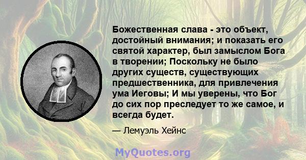 Божественная слава - это объект, достойный внимания; и показать его святой характер, был замыслом Бога в творении; Поскольку не было других существ, существующих предшественника, для привлечения ума Иеговы; И мы