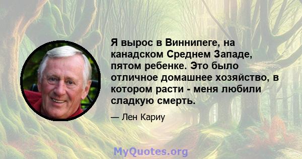 Я вырос в Виннипеге, на канадском Среднем Западе, пятом ребенке. Это было отличное домашнее хозяйство, в котором расти - меня любили сладкую смерть.