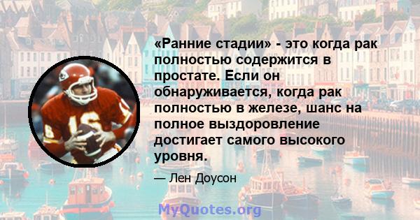 «Ранние стадии» - это когда рак полностью содержится в простате. Если он обнаруживается, когда рак полностью в железе, шанс на полное выздоровление достигает самого высокого уровня.