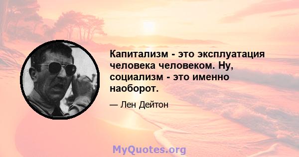 Капитализм - это эксплуатация человека человеком. Ну, социализм - это именно наоборот.