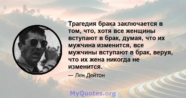 Трагедия брака заключается в том, что, хотя все женщины вступают в брак, думая, что их мужчина изменится, все мужчины вступают в брак, веруя, что их жена никогда не изменится.