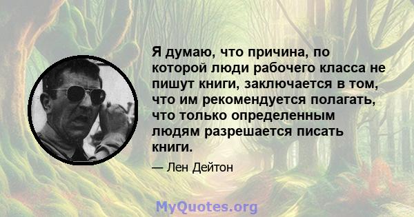 Я думаю, что причина, по которой люди рабочего класса не пишут книги, заключается в том, что им рекомендуется полагать, что только определенным людям разрешается писать книги.