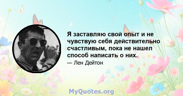 Я заставляю свой опыт и не чувствую себя действительно счастливым, пока не нашел способ написать о них.