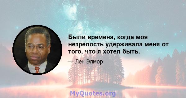 Были времена, когда моя незрелость удерживала меня от того, что я хотел быть.