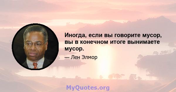 Иногда, если вы говорите мусор, вы в конечном итоге вынимаете мусор.