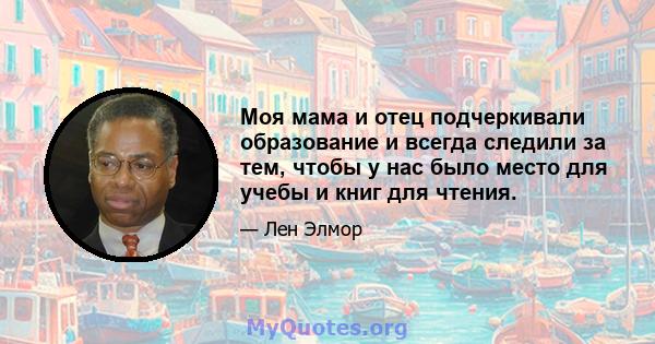 Моя мама и отец подчеркивали образование и всегда следили за тем, чтобы у нас было место для учебы и книг для чтения.