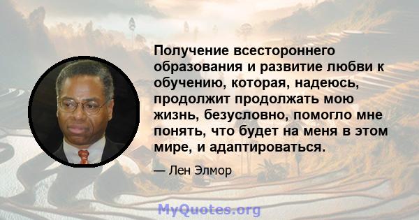 Получение всестороннего образования и развитие любви к обучению, которая, надеюсь, продолжит продолжать мою жизнь, безусловно, помогло мне понять, что будет на меня в этом мире, и адаптироваться.