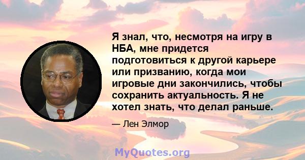 Я знал, что, несмотря на игру в НБА, мне придется подготовиться к другой карьере или призванию, когда мои игровые дни закончились, чтобы сохранить актуальность. Я не хотел знать, что делал раньше.