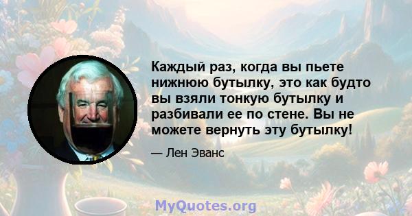 Каждый раз, когда вы пьете нижнюю бутылку, это как будто вы взяли тонкую бутылку и разбивали ее по стене. Вы не можете вернуть эту бутылку!