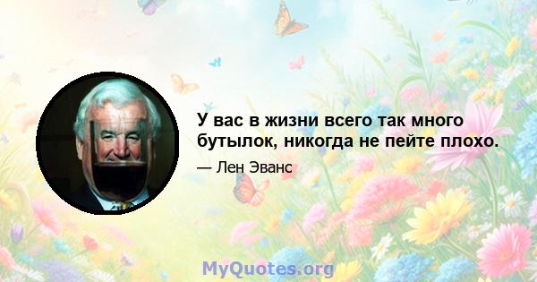 У вас в жизни всего так много бутылок, никогда не пейте плохо.