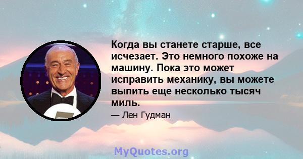 Когда вы станете старше, все исчезает. Это немного похоже на машину. Пока это может исправить механику, вы можете выпить еще несколько тысяч миль.