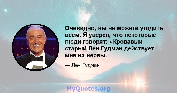 Очевидно, вы не можете угодить всем. Я уверен, что некоторые люди говорят: «Кровавый старый Лен Гудман действует мне на нервы.