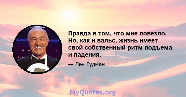 Правда в том, что мне повезло. Но, как и вальс, жизнь имеет свой собственный ритм подъема и падения.