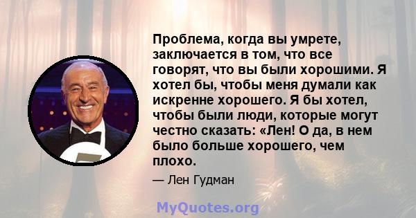 Проблема, когда вы умрете, заключается в том, что все говорят, что вы были хорошими. Я хотел бы, чтобы меня думали как искренне хорошего. Я бы хотел, чтобы были люди, которые могут честно сказать: «Лен! О да, в нем было 