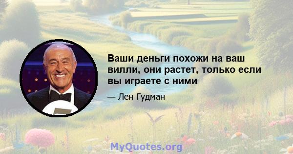 Ваши деньги похожи на ваш вилли, они растет, только если вы играете с ними