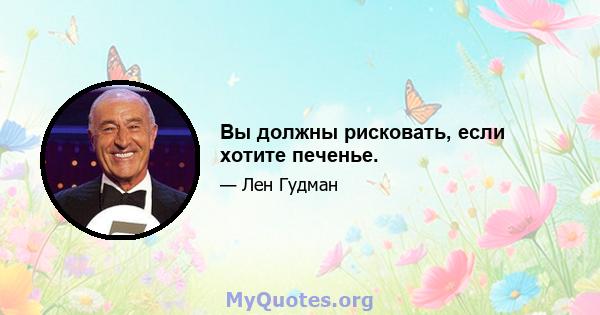 Вы должны рисковать, если хотите печенье.