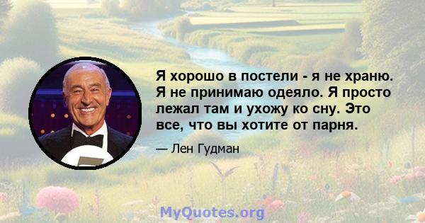 Я хорошо в постели - я не храню. Я не принимаю одеяло. Я просто лежал там и ухожу ко сну. Это все, что вы хотите от парня.