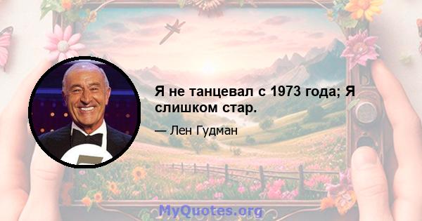 Я не танцевал с 1973 года; Я слишком стар.