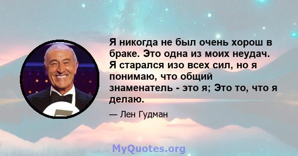 Я никогда не был очень хорош в браке. Это одна из моих неудач. Я старался изо всех сил, но я понимаю, что общий знаменатель - это я; Это то, что я делаю.