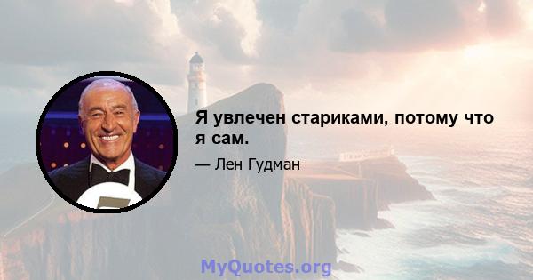 Я увлечен стариками, потому что я сам.