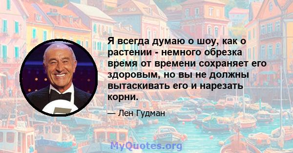 Я всегда думаю о шоу, как о растении - немного обрезка время от времени сохраняет его здоровым, но вы не должны вытаскивать его и нарезать корни.