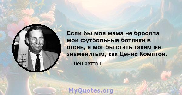 Если бы моя мама не бросила мои футбольные ботинки в огонь, я мог бы стать таким же знаменитым, как Денис Комптон.