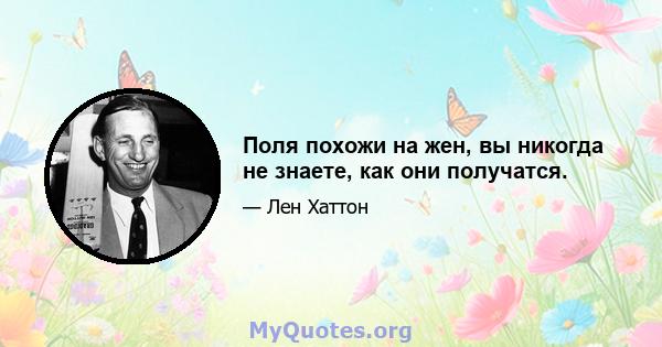 Поля похожи на жен, вы никогда не знаете, как они получатся.