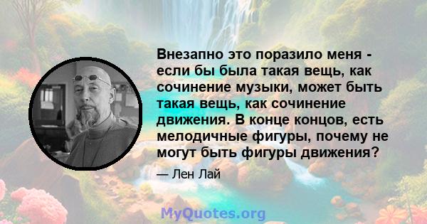 Внезапно это поразило меня - если бы была такая вещь, как сочинение музыки, может быть такая вещь, как сочинение движения. В конце концов, есть мелодичные фигуры, почему не могут быть фигуры движения?