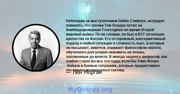 Наблюдая за выступлением Dallas Cowboys, нетрудно поверить, что тренер Том Лэндри летал на бомбардировщиках Fourengines во время Второй мировой войны. По их словам, он был в B17 летающих крепостях из Англии. Его