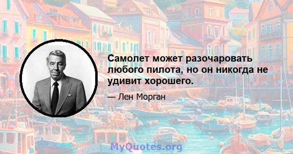 Самолет может разочаровать любого пилота, но он никогда не удивит хорошего.