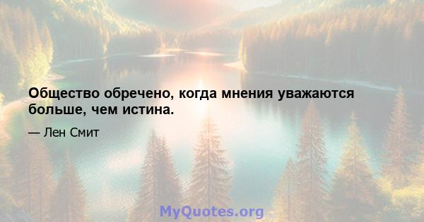 Общество обречено, когда мнения уважаются больше, чем истина.