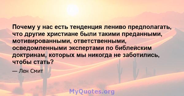 Почему у нас есть тенденция лениво предполагать, что другие христиане были такими преданными, мотивированными, ответственными, осведомленными экспертами по библейским доктринам, которых мы никогда не заботились, чтобы