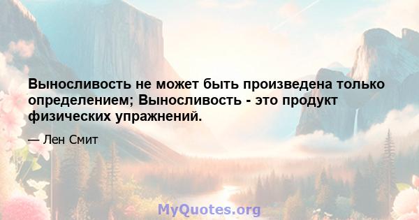 Выносливость не может быть произведена только определением; Выносливость - это продукт физических упражнений.