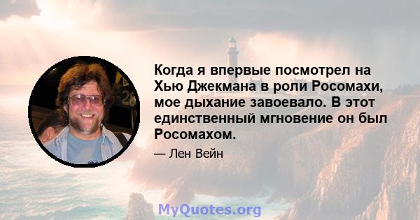 Когда я впервые посмотрел на Хью Джекмана в роли Росомахи, мое дыхание завоевало. В этот единственный мгновение он был Росомахом.